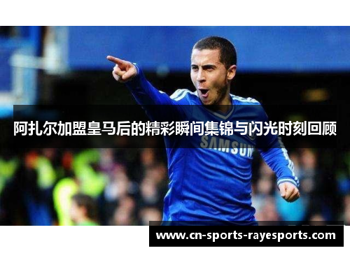 阿扎尔加盟皇马后的精彩瞬间集锦与闪光时刻回顾