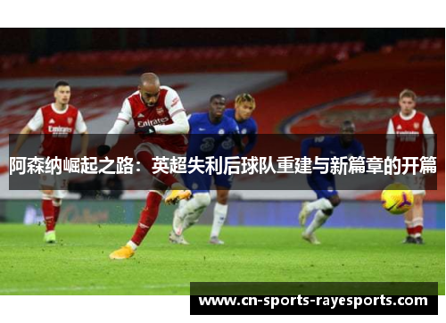 阿森纳崛起之路：英超失利后球队重建与新篇章的开篇