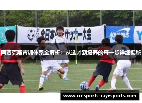 阿贾克斯青训体系全解析：从选才到培养的每一步详细揭秘