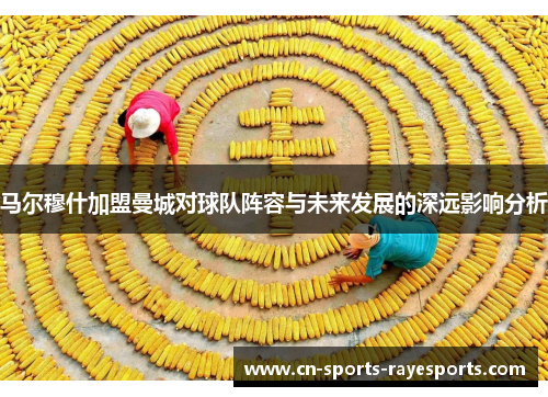 马尔穆什加盟曼城对球队阵容与未来发展的深远影响分析 马尔穆什加盟曼城对球队阵容与未来发展的深远影响分析
