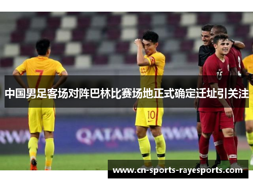 中国男足客场对阵巴林比赛场地正式确定迁址引关注 中国男足客场对阵巴林比赛场地正式确定迁址引关注