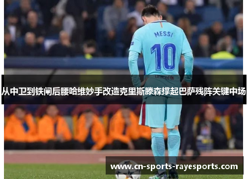 从中卫到铁闸后腰哈维妙手改造克里斯滕森撑起巴萨残阵关键中场 从中卫到铁闸后腰哈维妙手改造克里斯滕森撑起巴萨残阵关键中场