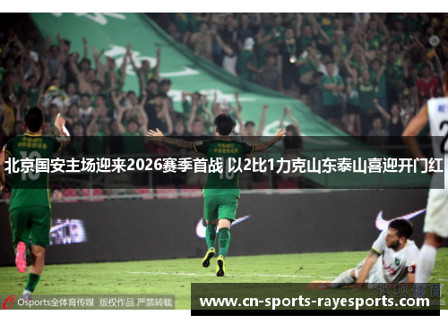 北京国安主场迎来2026赛季首战 以2比1力克山东泰山喜迎开门红
