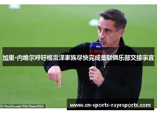 加里·内维尔呼吁格雷泽家族尽快完成曼联俱乐部交接事宜 加里·内维尔呼吁格雷泽家族尽快完成曼联俱乐部交接事宜