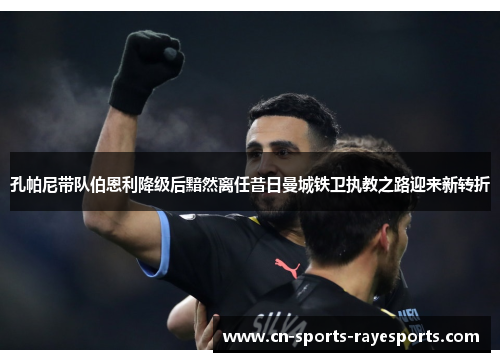 孔帕尼带队伯恩利降级后黯然离任昔日曼城铁卫执教之路迎来新转折 孔帕尼带队伯恩利降级后黯然离任昔日曼城铁卫执教之路迎来新转折
