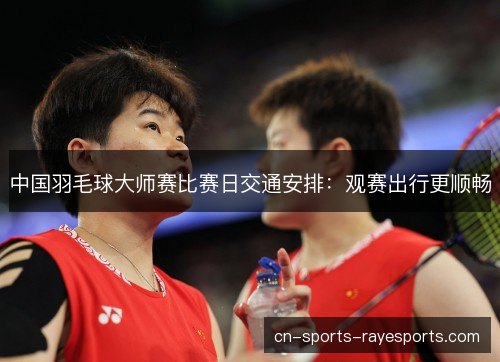 中国羽毛球大师赛比赛日交通安排：观赛出行更顺畅