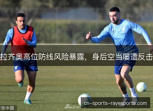 拉齐奥高位防线风险暴露，身后空当屡遭反击